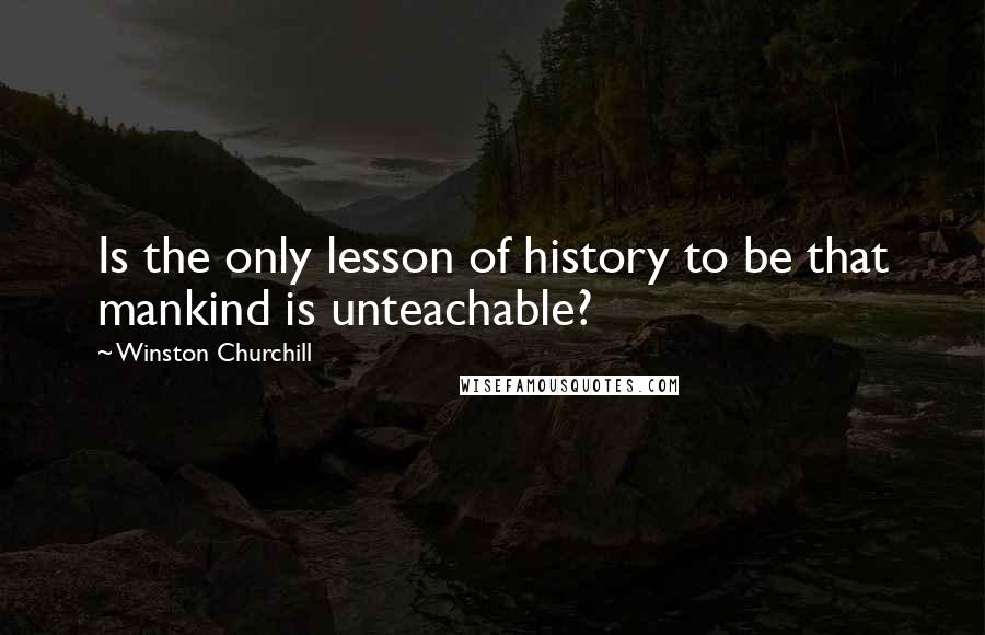 Winston Churchill Quotes: Is the only lesson of history to be that mankind is unteachable?