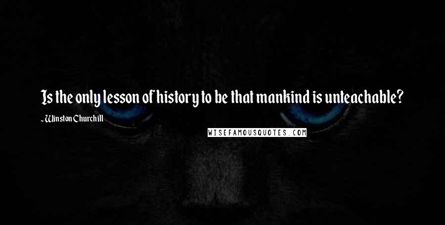 Winston Churchill Quotes: Is the only lesson of history to be that mankind is unteachable?