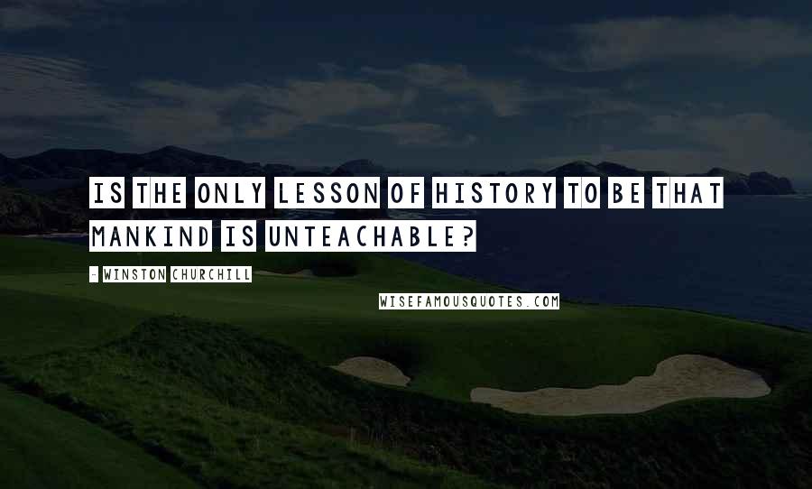Winston Churchill Quotes: Is the only lesson of history to be that mankind is unteachable?
