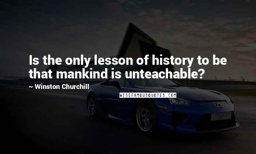 Winston Churchill Quotes: Is the only lesson of history to be that mankind is unteachable?