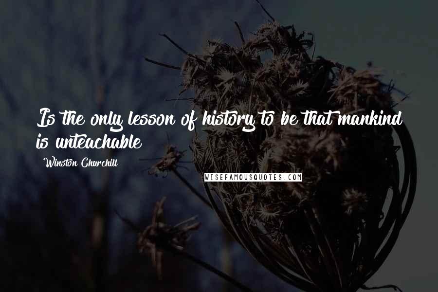 Winston Churchill Quotes: Is the only lesson of history to be that mankind is unteachable?