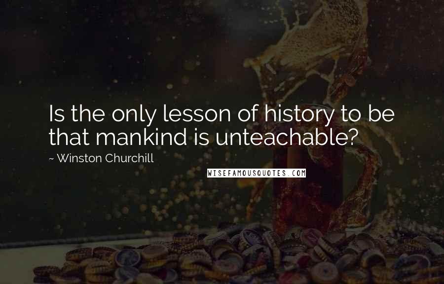 Winston Churchill Quotes: Is the only lesson of history to be that mankind is unteachable?