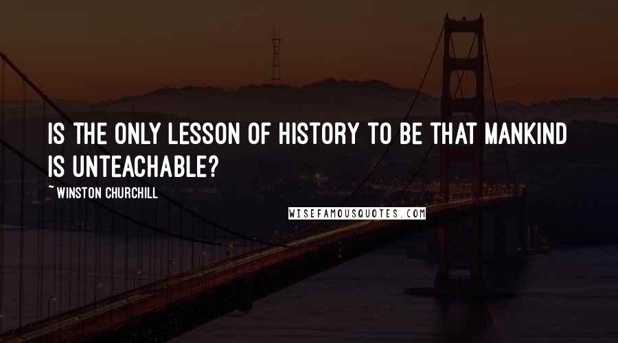 Winston Churchill Quotes: Is the only lesson of history to be that mankind is unteachable?