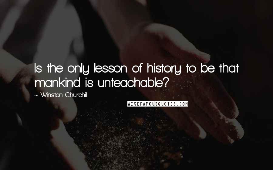 Winston Churchill Quotes: Is the only lesson of history to be that mankind is unteachable?