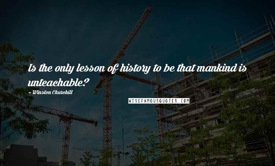 Winston Churchill Quotes: Is the only lesson of history to be that mankind is unteachable?