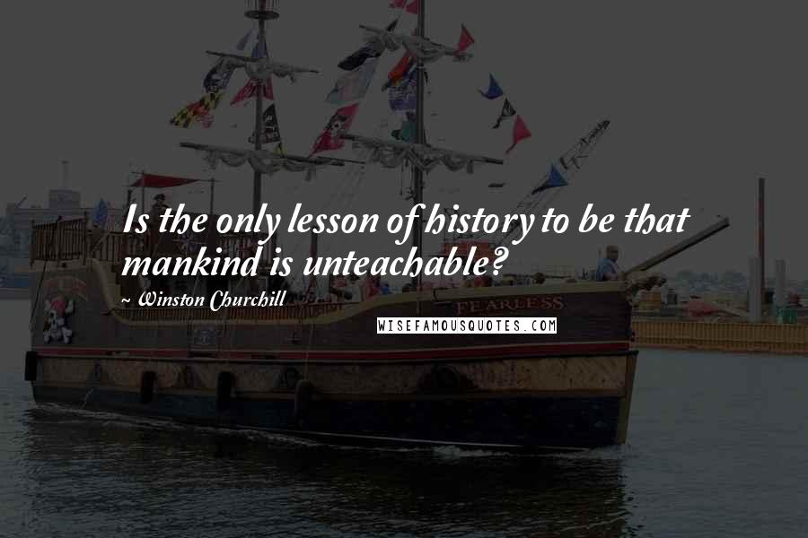 Winston Churchill Quotes: Is the only lesson of history to be that mankind is unteachable?