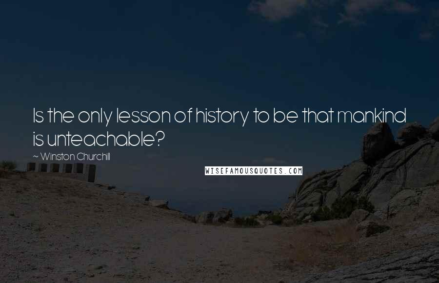 Winston Churchill Quotes: Is the only lesson of history to be that mankind is unteachable?