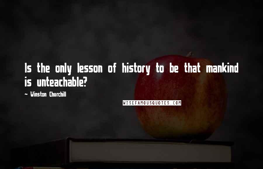 Winston Churchill Quotes: Is the only lesson of history to be that mankind is unteachable?