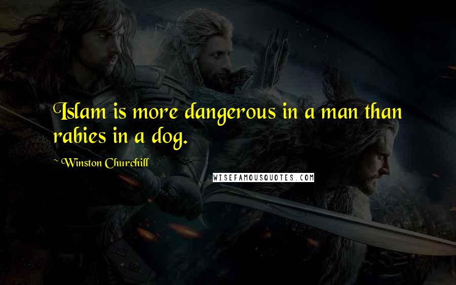 Winston Churchill Quotes: Islam is more dangerous in a man than rabies in a dog.