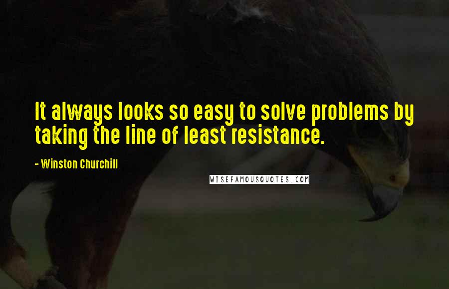 Winston Churchill Quotes: It always looks so easy to solve problems by taking the line of least resistance.