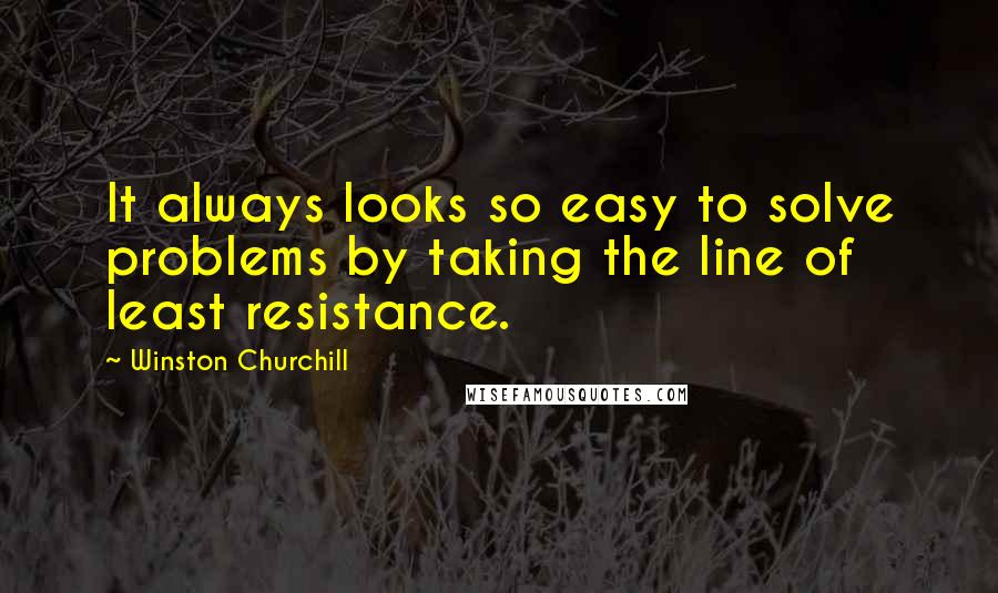 Winston Churchill Quotes: It always looks so easy to solve problems by taking the line of least resistance.