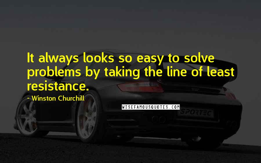 Winston Churchill Quotes: It always looks so easy to solve problems by taking the line of least resistance.