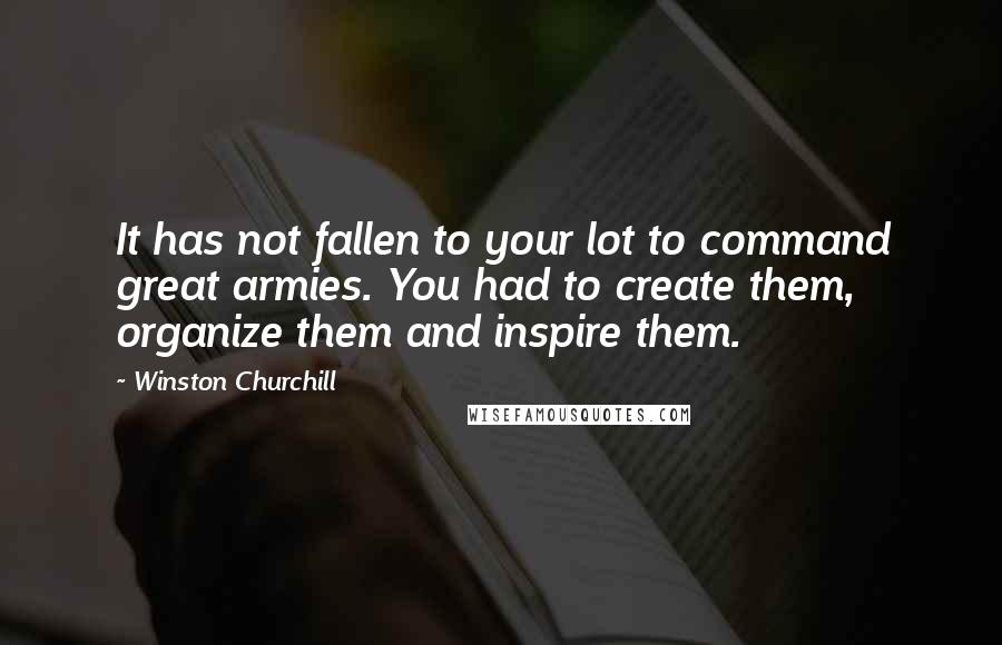 Winston Churchill Quotes: It has not fallen to your lot to command great armies. You had to create them, organize them and inspire them.