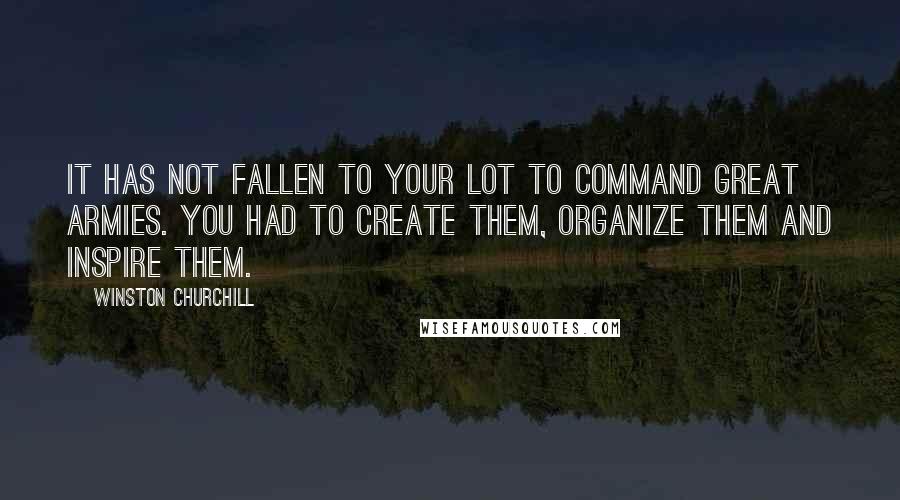 Winston Churchill Quotes: It has not fallen to your lot to command great armies. You had to create them, organize them and inspire them.