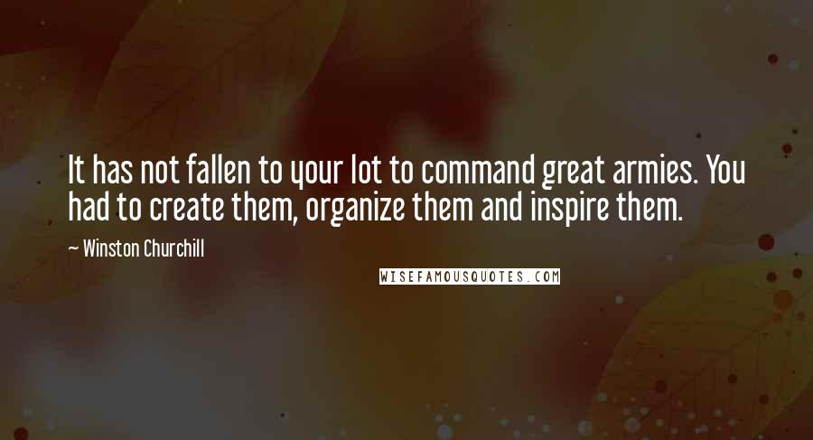 Winston Churchill Quotes: It has not fallen to your lot to command great armies. You had to create them, organize them and inspire them.