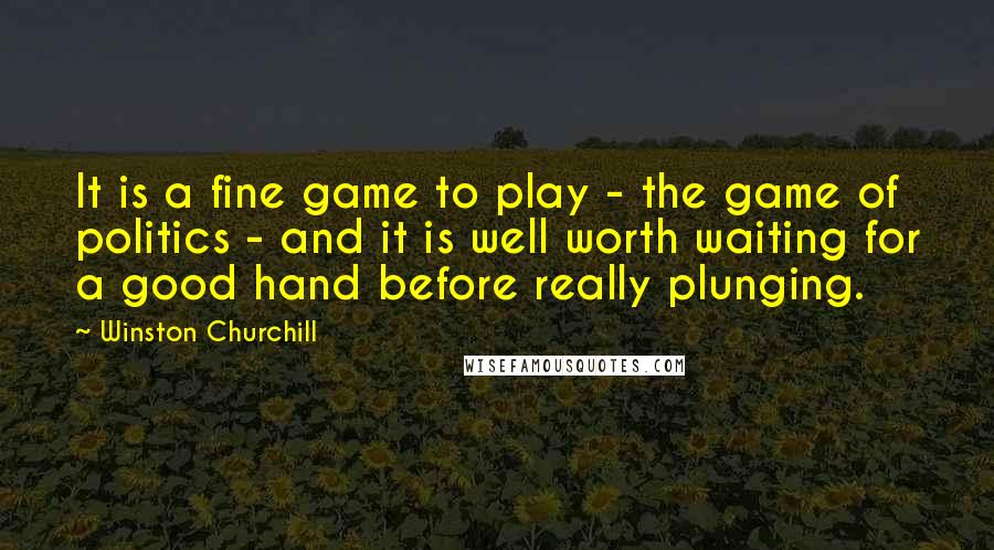 Winston Churchill Quotes: It is a fine game to play - the game of politics - and it is well worth waiting for a good hand before really plunging.