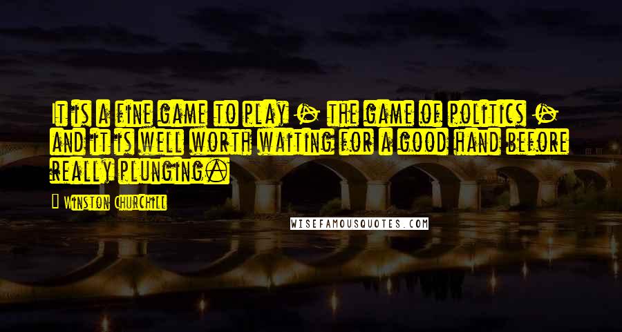 Winston Churchill Quotes: It is a fine game to play - the game of politics - and it is well worth waiting for a good hand before really plunging.