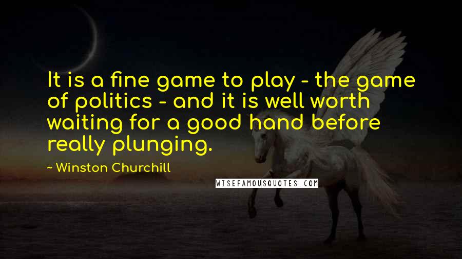 Winston Churchill Quotes: It is a fine game to play - the game of politics - and it is well worth waiting for a good hand before really plunging.