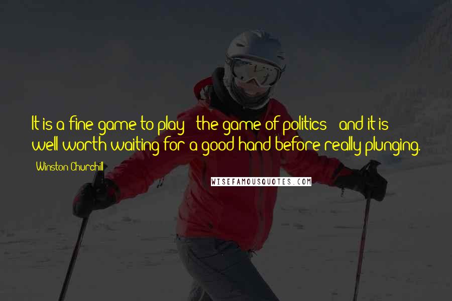 Winston Churchill Quotes: It is a fine game to play - the game of politics - and it is well worth waiting for a good hand before really plunging.