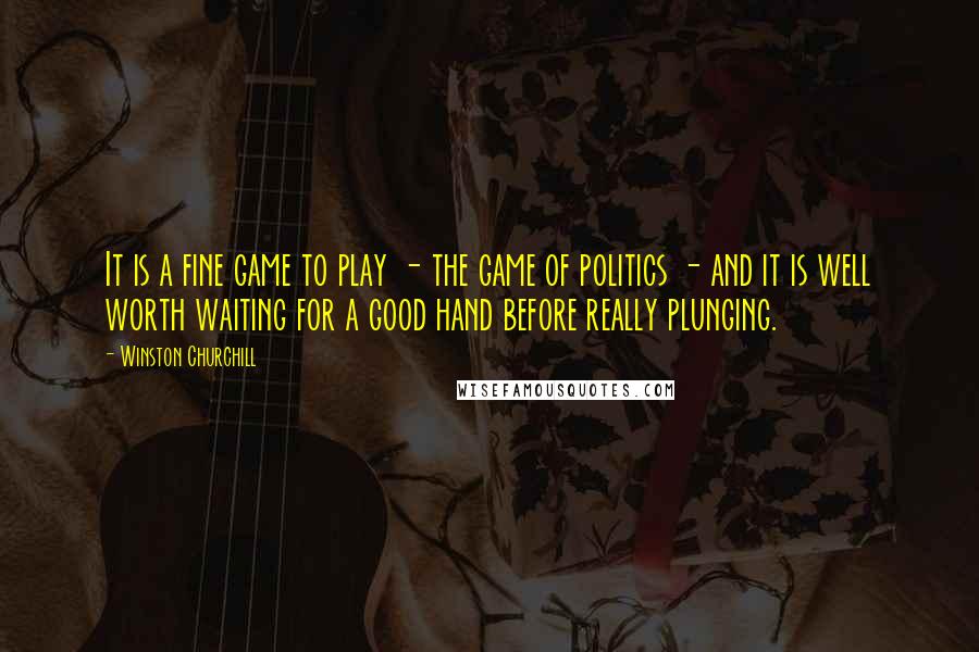 Winston Churchill Quotes: It is a fine game to play - the game of politics - and it is well worth waiting for a good hand before really plunging.