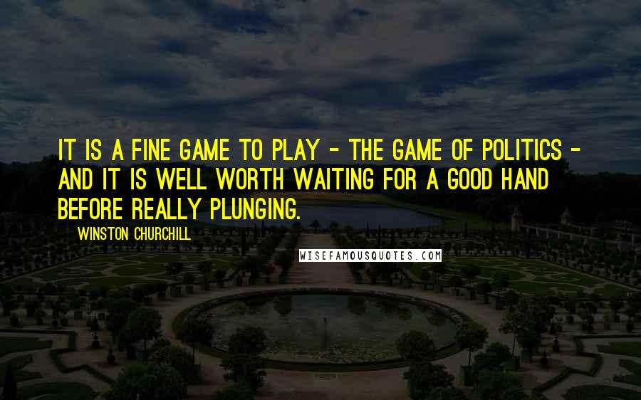 Winston Churchill Quotes: It is a fine game to play - the game of politics - and it is well worth waiting for a good hand before really plunging.