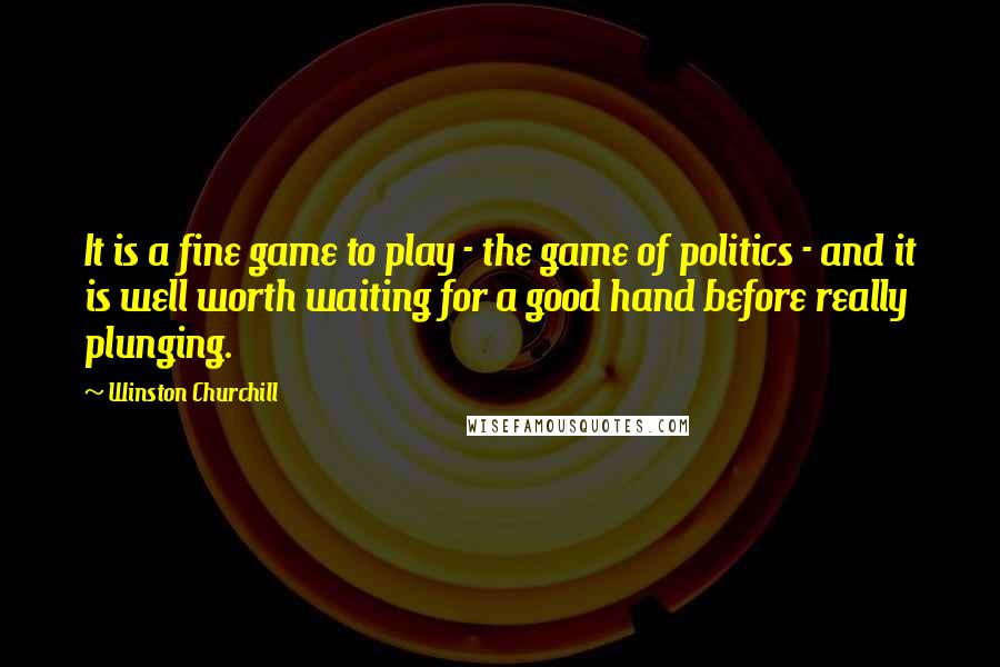 Winston Churchill Quotes: It is a fine game to play - the game of politics - and it is well worth waiting for a good hand before really plunging.