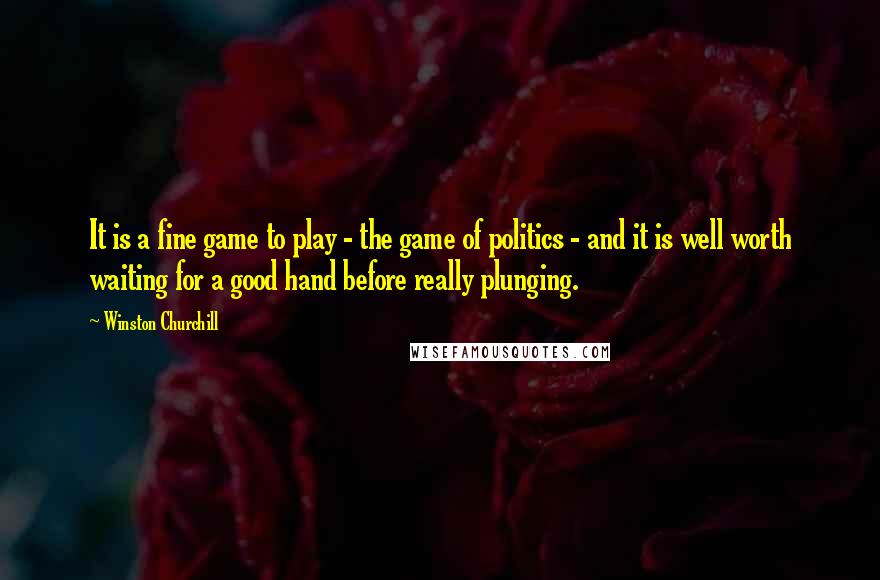Winston Churchill Quotes: It is a fine game to play - the game of politics - and it is well worth waiting for a good hand before really plunging.