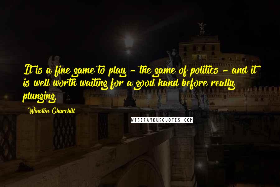 Winston Churchill Quotes: It is a fine game to play - the game of politics - and it is well worth waiting for a good hand before really plunging.