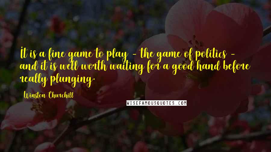 Winston Churchill Quotes: It is a fine game to play - the game of politics - and it is well worth waiting for a good hand before really plunging.