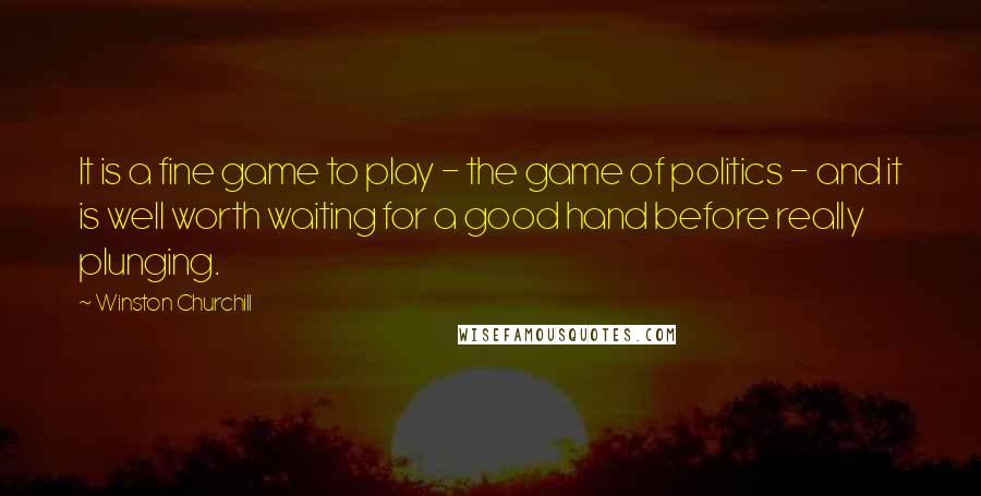 Winston Churchill Quotes: It is a fine game to play - the game of politics - and it is well worth waiting for a good hand before really plunging.
