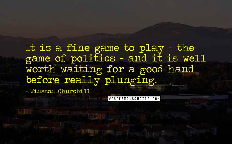 Winston Churchill Quotes: It is a fine game to play - the game of politics - and it is well worth waiting for a good hand before really plunging.