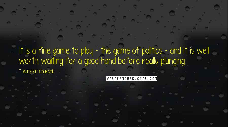 Winston Churchill Quotes: It is a fine game to play - the game of politics - and it is well worth waiting for a good hand before really plunging.