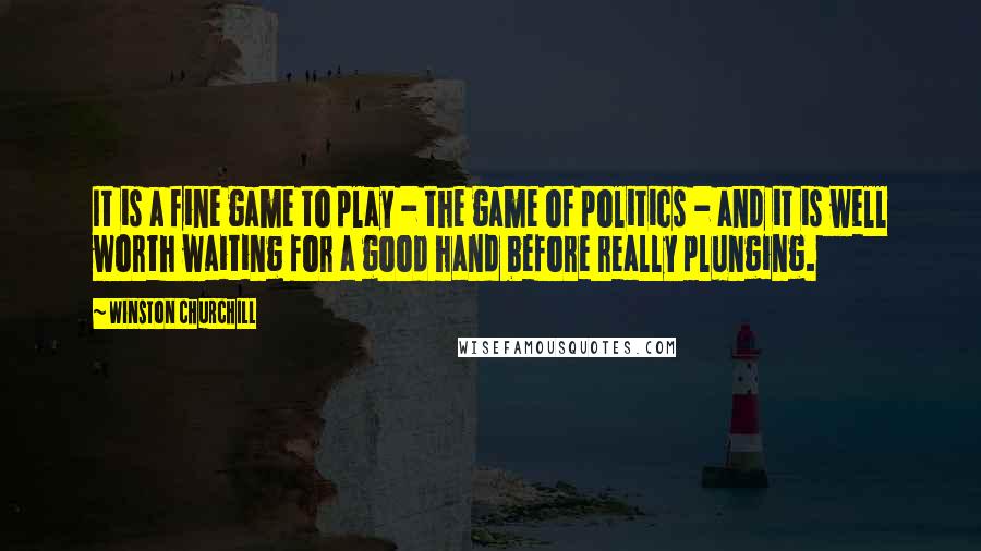 Winston Churchill Quotes: It is a fine game to play - the game of politics - and it is well worth waiting for a good hand before really plunging.