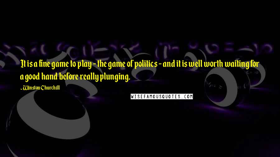 Winston Churchill Quotes: It is a fine game to play - the game of politics - and it is well worth waiting for a good hand before really plunging.