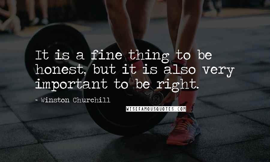 Winston Churchill Quotes: It is a fine thing to be honest, but it is also very important to be right.