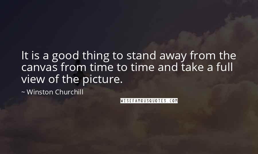 Winston Churchill Quotes: It is a good thing to stand away from the canvas from time to time and take a full view of the picture.