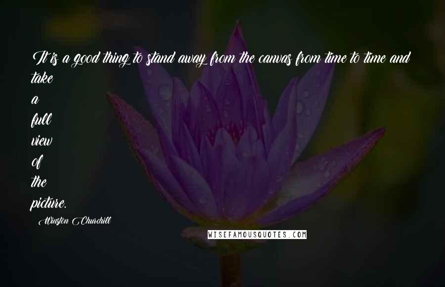 Winston Churchill Quotes: It is a good thing to stand away from the canvas from time to time and take a full view of the picture.