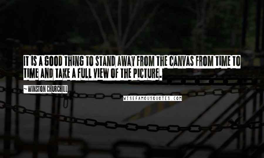 Winston Churchill Quotes: It is a good thing to stand away from the canvas from time to time and take a full view of the picture.