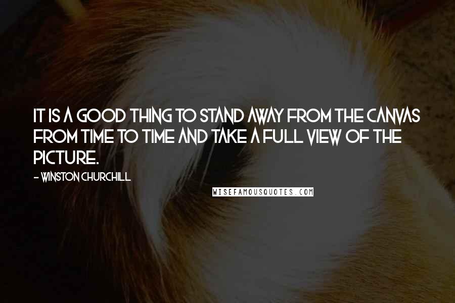 Winston Churchill Quotes: It is a good thing to stand away from the canvas from time to time and take a full view of the picture.