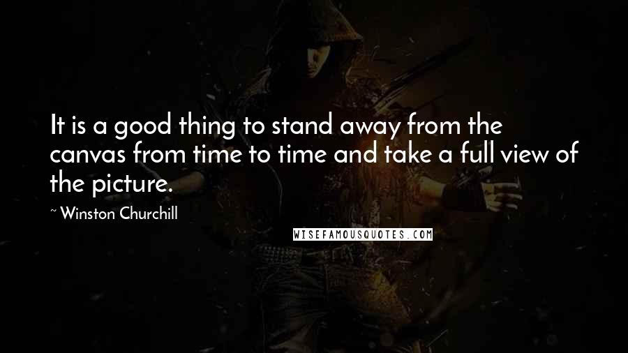 Winston Churchill Quotes: It is a good thing to stand away from the canvas from time to time and take a full view of the picture.