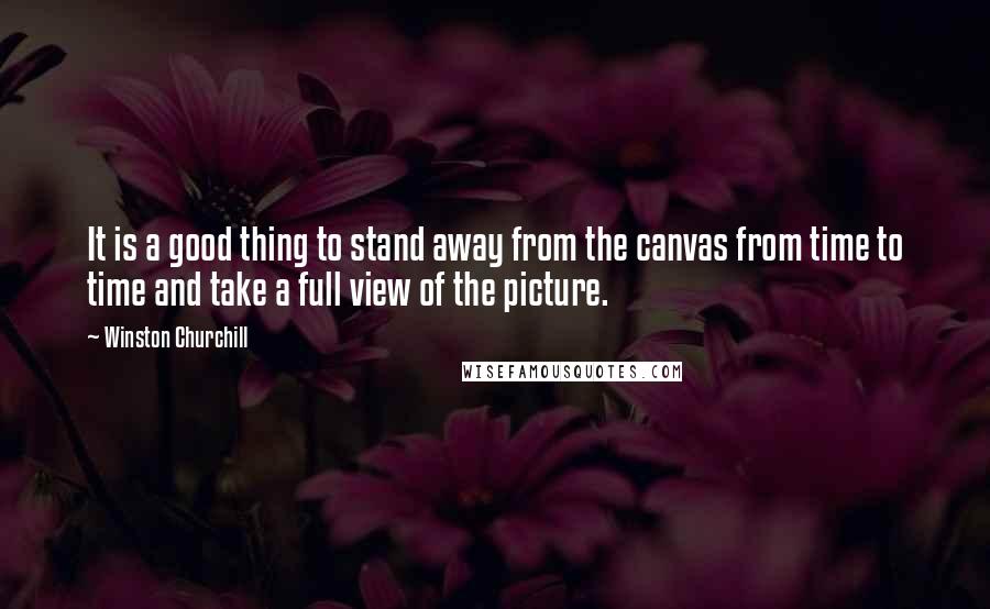 Winston Churchill Quotes: It is a good thing to stand away from the canvas from time to time and take a full view of the picture.