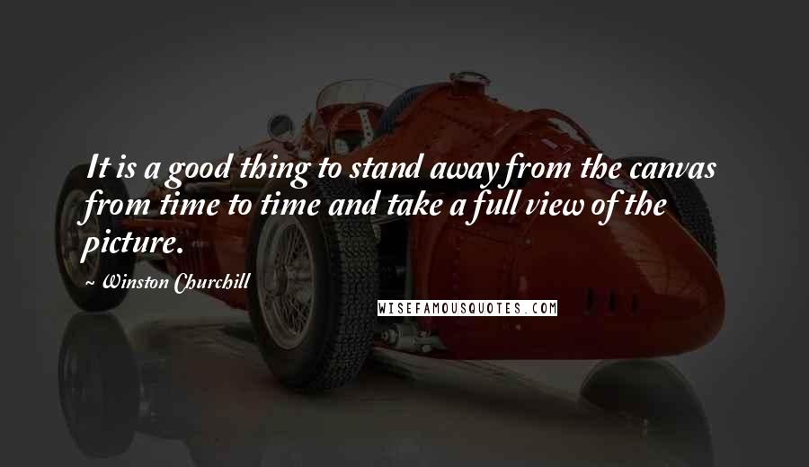 Winston Churchill Quotes: It is a good thing to stand away from the canvas from time to time and take a full view of the picture.