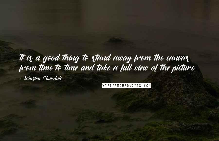 Winston Churchill Quotes: It is a good thing to stand away from the canvas from time to time and take a full view of the picture.