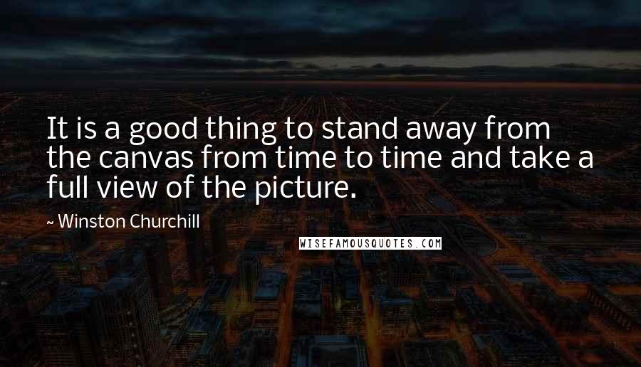 Winston Churchill Quotes: It is a good thing to stand away from the canvas from time to time and take a full view of the picture.