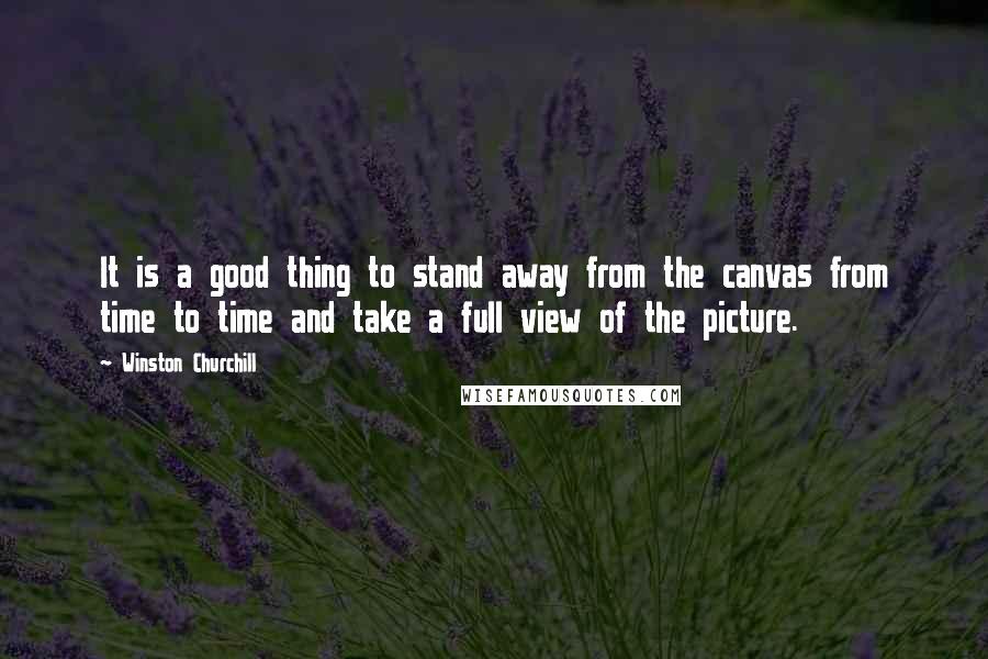 Winston Churchill Quotes: It is a good thing to stand away from the canvas from time to time and take a full view of the picture.