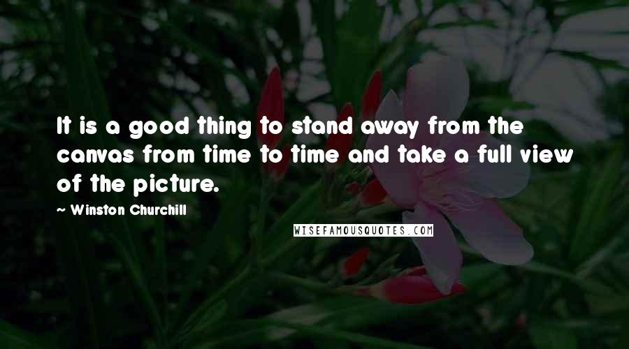 Winston Churchill Quotes: It is a good thing to stand away from the canvas from time to time and take a full view of the picture.