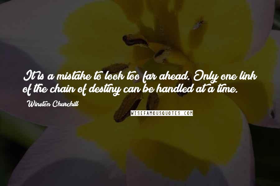 Winston Churchill Quotes: It is a mistake to look too far ahead. Only one link of the chain of destiny can be handled at a time.