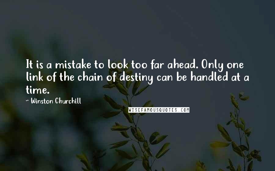 Winston Churchill Quotes: It is a mistake to look too far ahead. Only one link of the chain of destiny can be handled at a time.