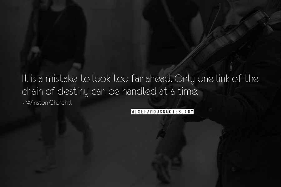 Winston Churchill Quotes: It is a mistake to look too far ahead. Only one link of the chain of destiny can be handled at a time.