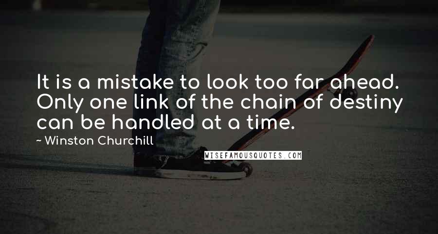 Winston Churchill Quotes: It is a mistake to look too far ahead. Only one link of the chain of destiny can be handled at a time.